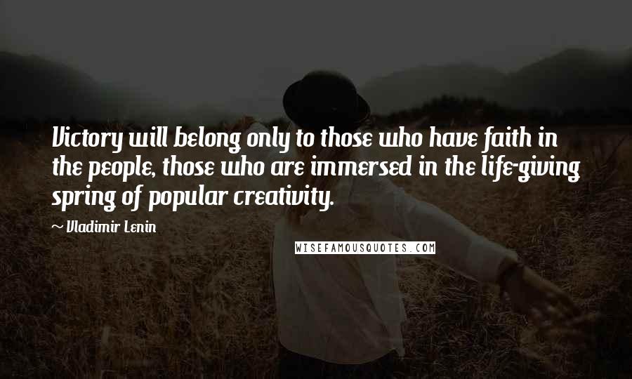 Vladimir Lenin Quotes: Victory will belong only to those who have faith in the people, those who are immersed in the life-giving spring of popular creativity.