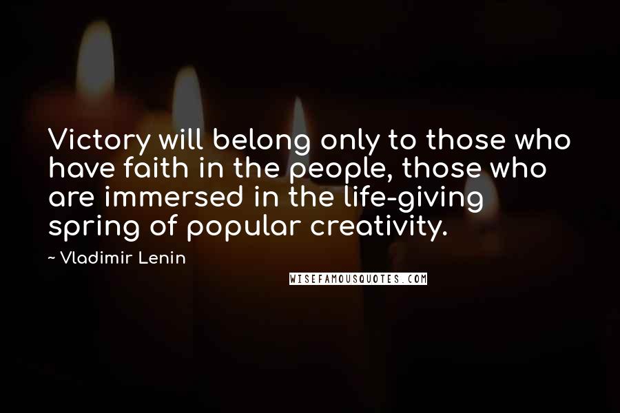 Vladimir Lenin Quotes: Victory will belong only to those who have faith in the people, those who are immersed in the life-giving spring of popular creativity.