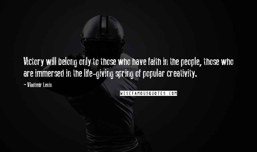 Vladimir Lenin Quotes: Victory will belong only to those who have faith in the people, those who are immersed in the life-giving spring of popular creativity.