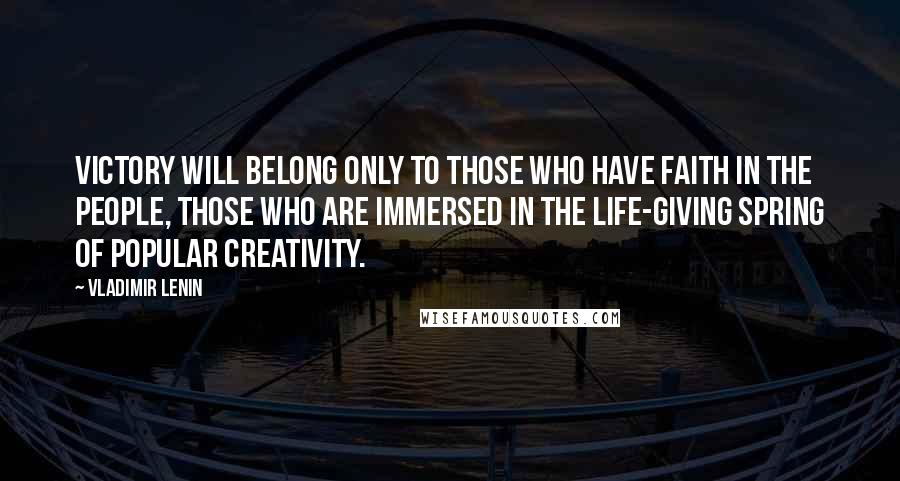 Vladimir Lenin Quotes: Victory will belong only to those who have faith in the people, those who are immersed in the life-giving spring of popular creativity.