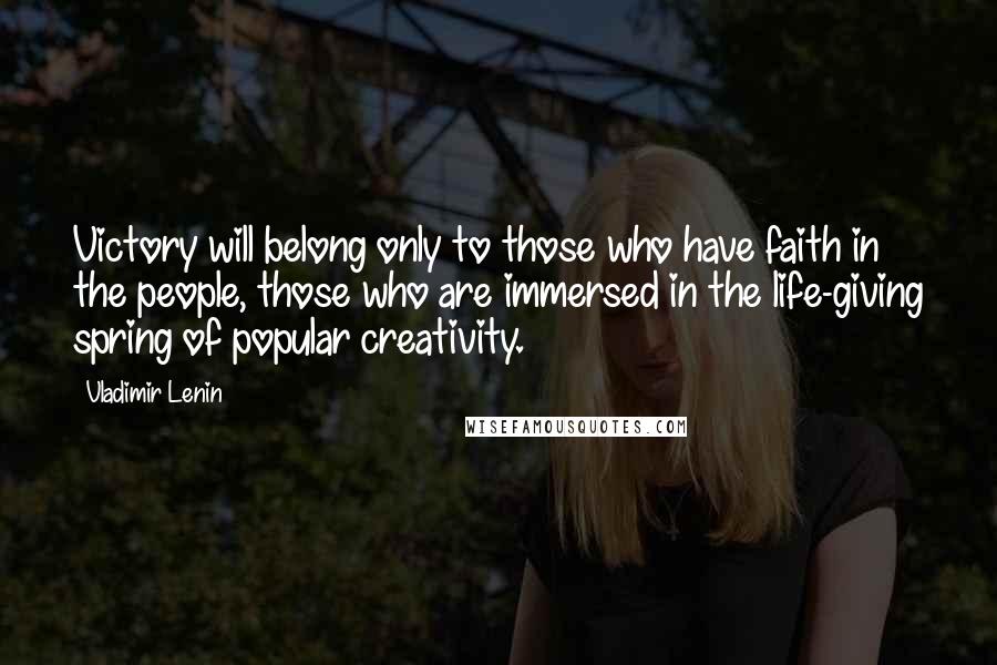 Vladimir Lenin Quotes: Victory will belong only to those who have faith in the people, those who are immersed in the life-giving spring of popular creativity.