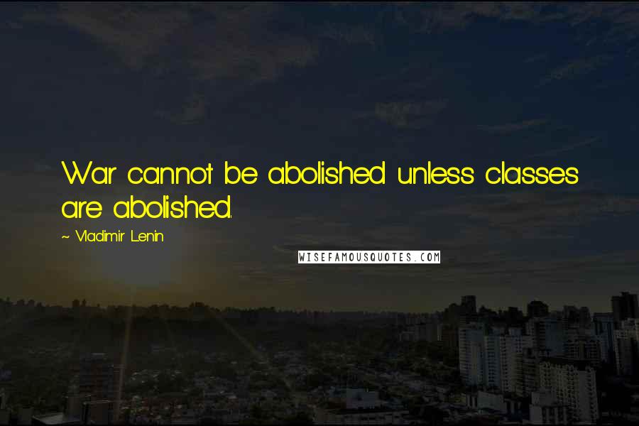 Vladimir Lenin Quotes: War cannot be abolished unless classes are abolished.