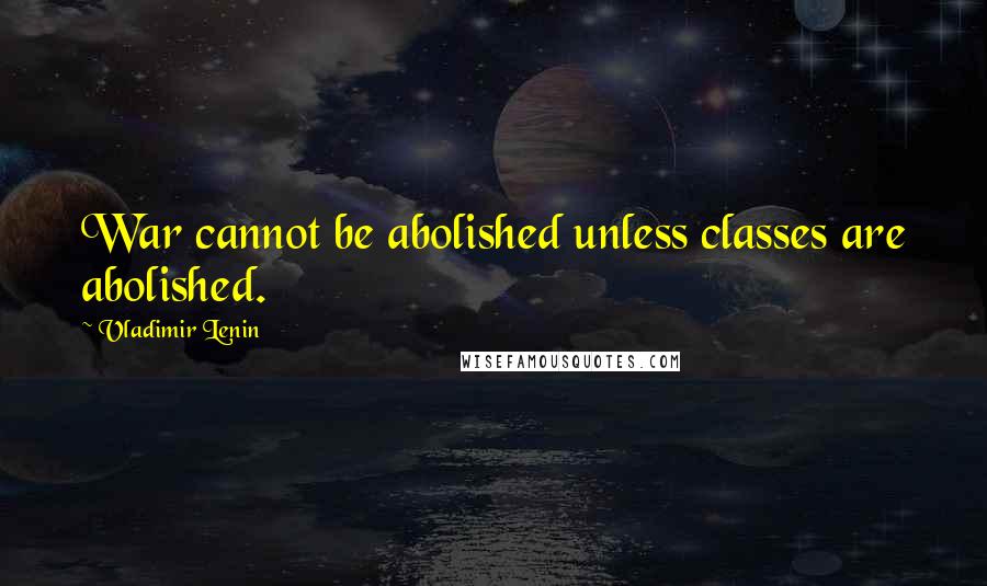 Vladimir Lenin Quotes: War cannot be abolished unless classes are abolished.
