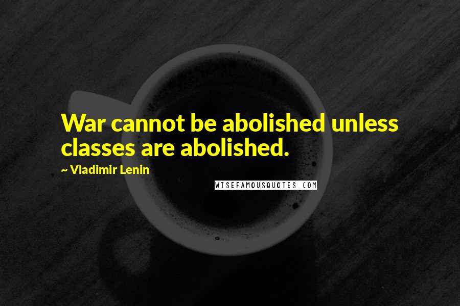 Vladimir Lenin Quotes: War cannot be abolished unless classes are abolished.