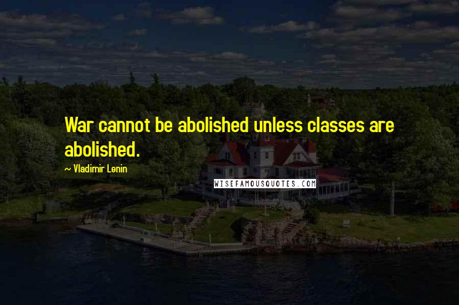 Vladimir Lenin Quotes: War cannot be abolished unless classes are abolished.