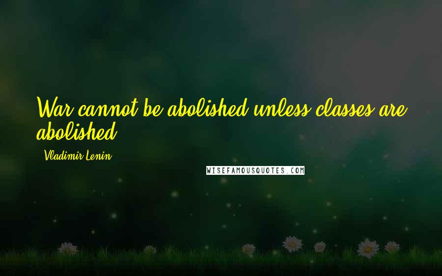 Vladimir Lenin Quotes: War cannot be abolished unless classes are abolished.