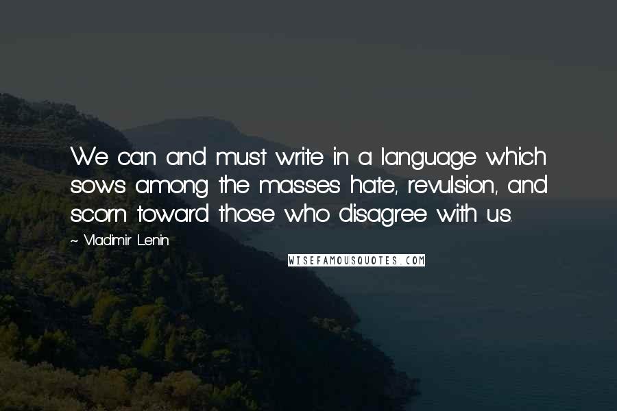 Vladimir Lenin Quotes: We can and must write in a language which sows among the masses hate, revulsion, and scorn toward those who disagree with us.