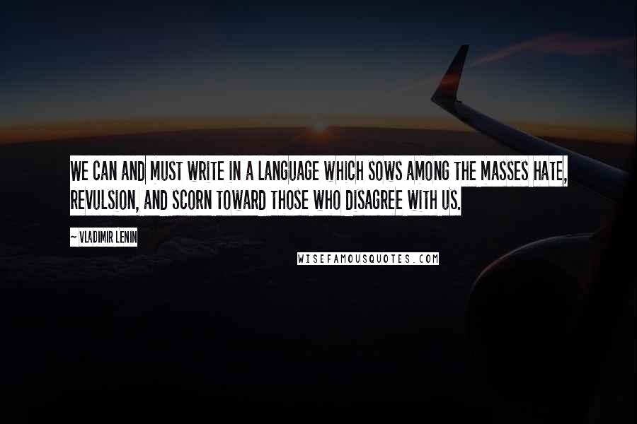 Vladimir Lenin Quotes: We can and must write in a language which sows among the masses hate, revulsion, and scorn toward those who disagree with us.
