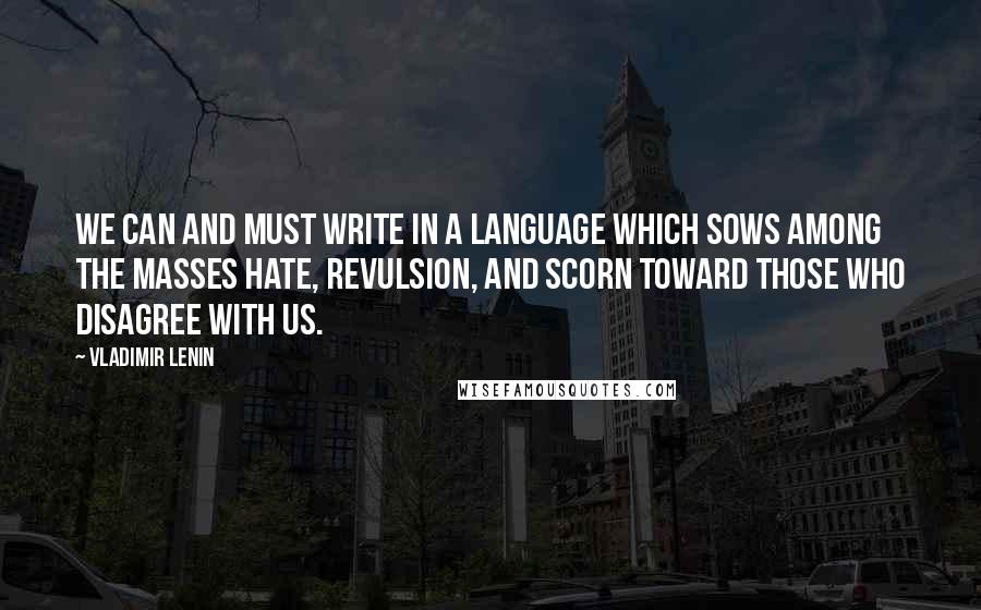 Vladimir Lenin Quotes: We can and must write in a language which sows among the masses hate, revulsion, and scorn toward those who disagree with us.