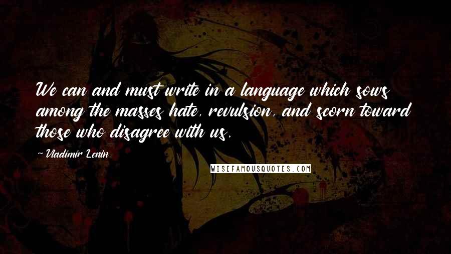 Vladimir Lenin Quotes: We can and must write in a language which sows among the masses hate, revulsion, and scorn toward those who disagree with us.