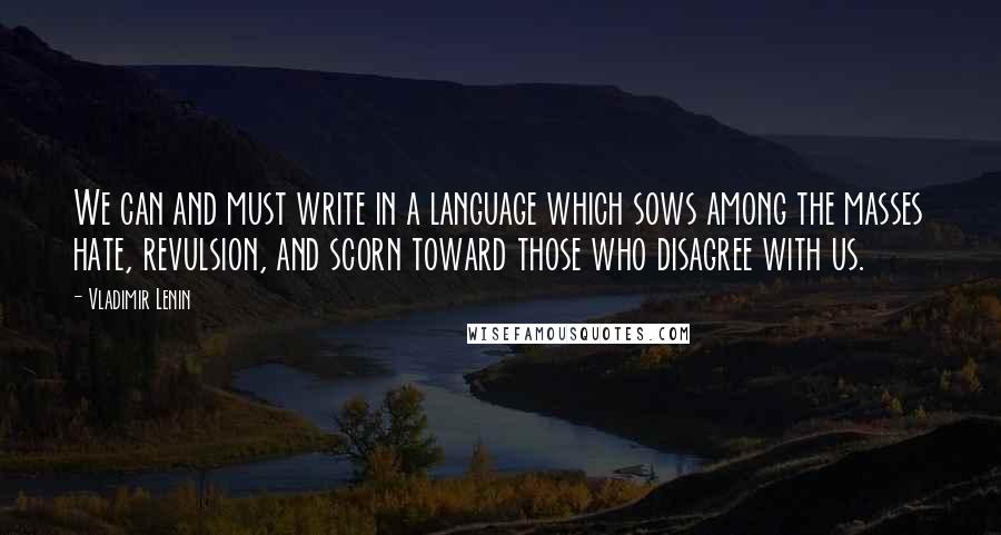 Vladimir Lenin Quotes: We can and must write in a language which sows among the masses hate, revulsion, and scorn toward those who disagree with us.