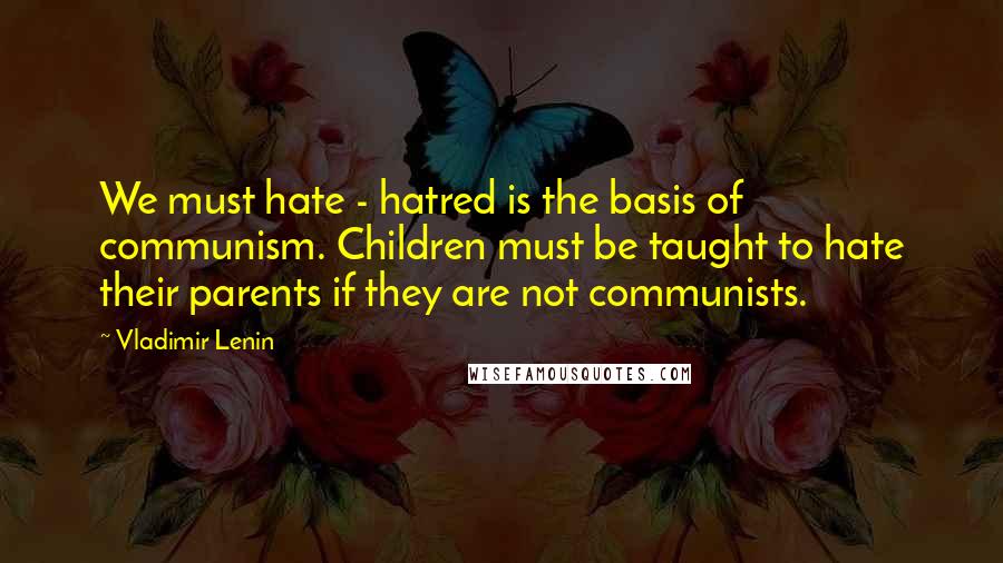 Vladimir Lenin Quotes: We must hate - hatred is the basis of communism. Children must be taught to hate their parents if they are not communists.
