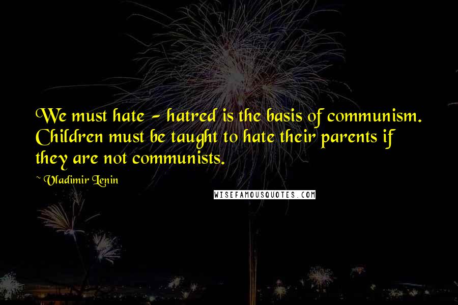 Vladimir Lenin Quotes: We must hate - hatred is the basis of communism. Children must be taught to hate their parents if they are not communists.