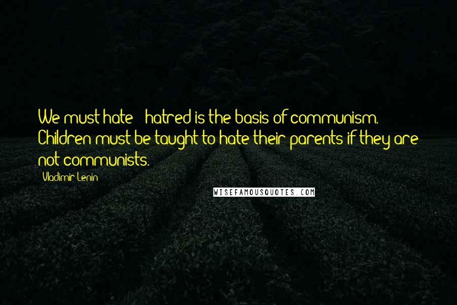 Vladimir Lenin Quotes: We must hate - hatred is the basis of communism. Children must be taught to hate their parents if they are not communists.