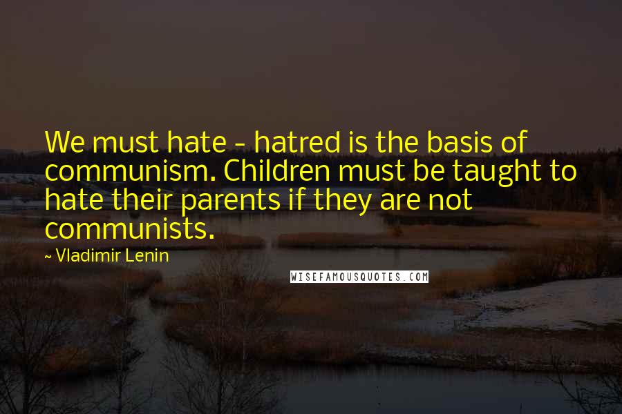 Vladimir Lenin Quotes: We must hate - hatred is the basis of communism. Children must be taught to hate their parents if they are not communists.