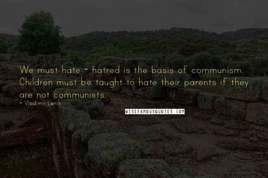 Vladimir Lenin Quotes: We must hate - hatred is the basis of communism. Children must be taught to hate their parents if they are not communists.