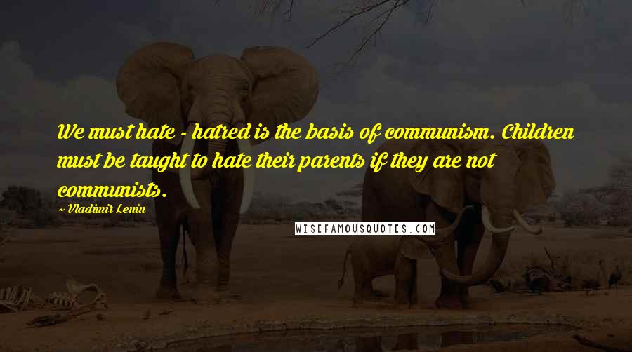 Vladimir Lenin Quotes: We must hate - hatred is the basis of communism. Children must be taught to hate their parents if they are not communists.