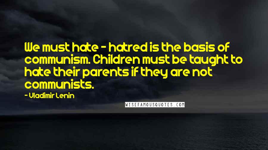 Vladimir Lenin Quotes: We must hate - hatred is the basis of communism. Children must be taught to hate their parents if they are not communists.