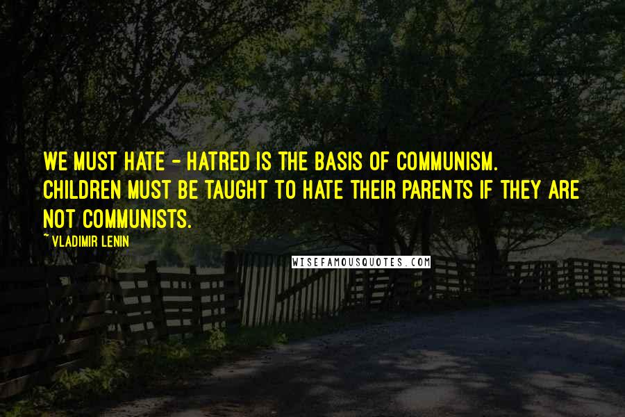 Vladimir Lenin Quotes: We must hate - hatred is the basis of communism. Children must be taught to hate their parents if they are not communists.