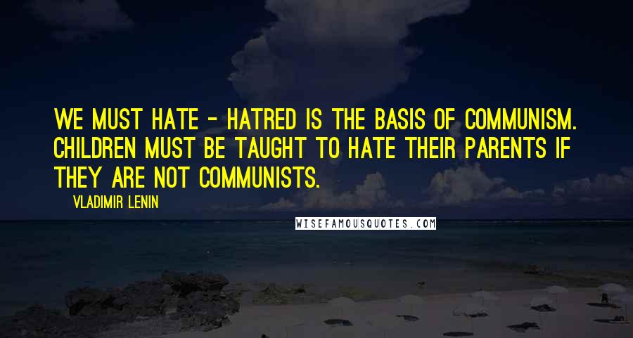 Vladimir Lenin Quotes: We must hate - hatred is the basis of communism. Children must be taught to hate their parents if they are not communists.