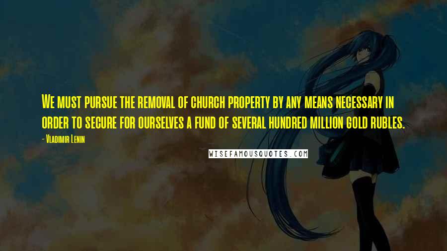 Vladimir Lenin Quotes: We must pursue the removal of church property by any means necessary in order to secure for ourselves a fund of several hundred million gold rubles.