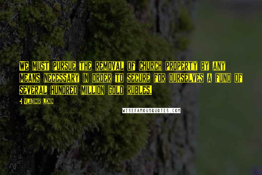 Vladimir Lenin Quotes: We must pursue the removal of church property by any means necessary in order to secure for ourselves a fund of several hundred million gold rubles.