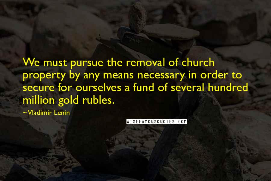 Vladimir Lenin Quotes: We must pursue the removal of church property by any means necessary in order to secure for ourselves a fund of several hundred million gold rubles.