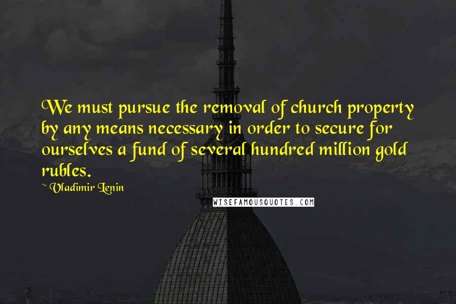 Vladimir Lenin Quotes: We must pursue the removal of church property by any means necessary in order to secure for ourselves a fund of several hundred million gold rubles.