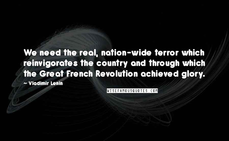 Vladimir Lenin Quotes: We need the real, nation-wide terror which reinvigorates the country and through which the Great French Revolution achieved glory.