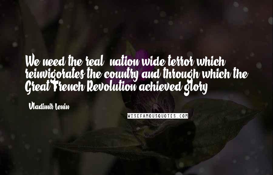 Vladimir Lenin Quotes: We need the real, nation-wide terror which reinvigorates the country and through which the Great French Revolution achieved glory.