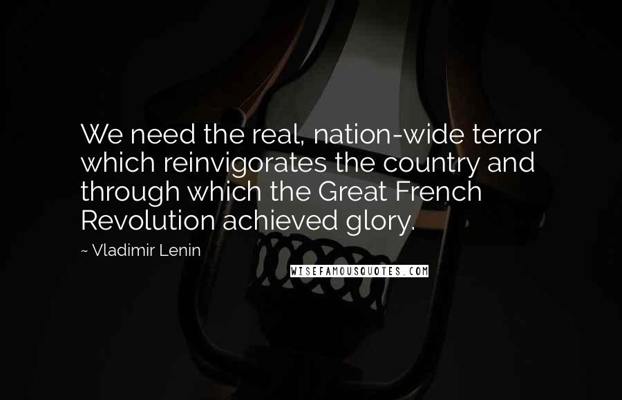 Vladimir Lenin Quotes: We need the real, nation-wide terror which reinvigorates the country and through which the Great French Revolution achieved glory.