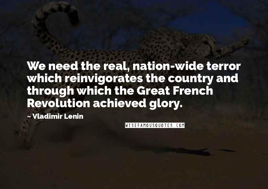 Vladimir Lenin Quotes: We need the real, nation-wide terror which reinvigorates the country and through which the Great French Revolution achieved glory.