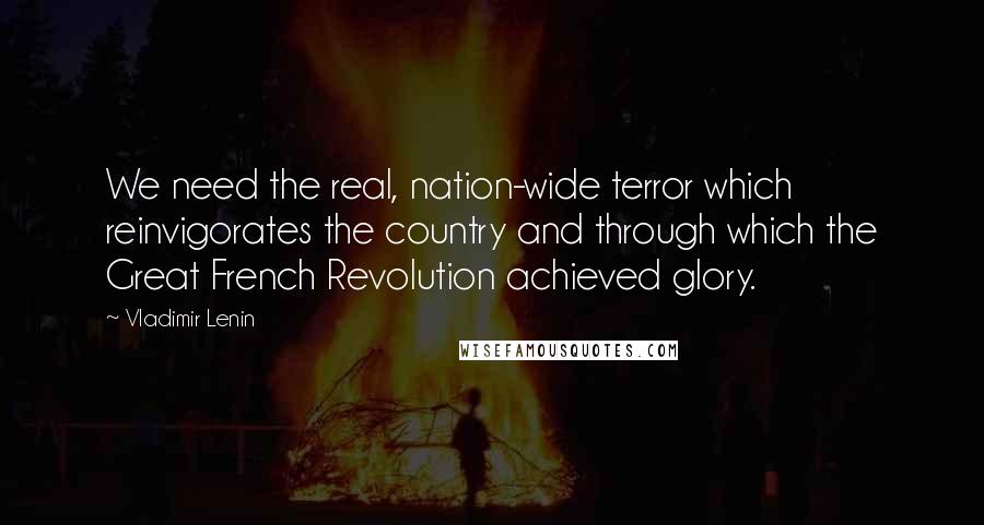 Vladimir Lenin Quotes: We need the real, nation-wide terror which reinvigorates the country and through which the Great French Revolution achieved glory.