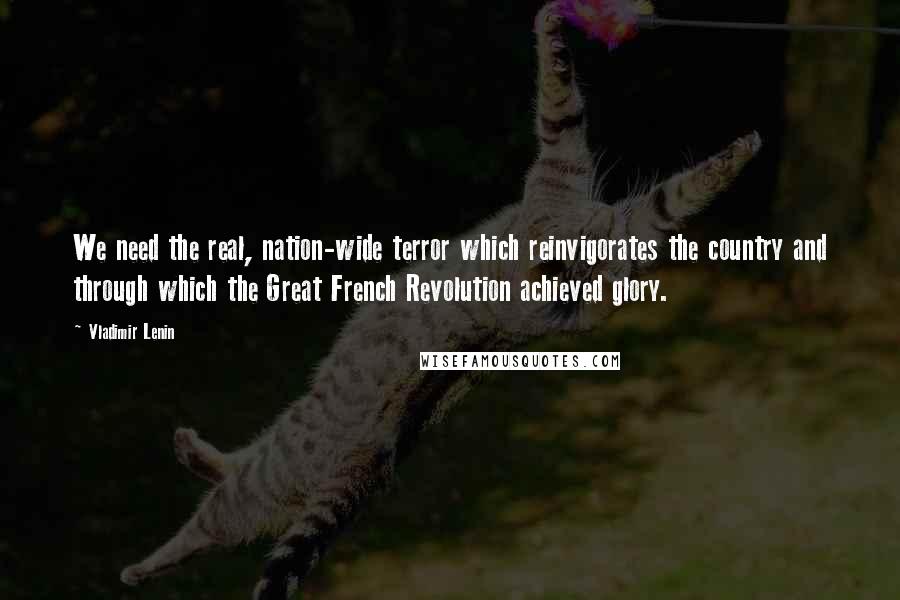 Vladimir Lenin Quotes: We need the real, nation-wide terror which reinvigorates the country and through which the Great French Revolution achieved glory.