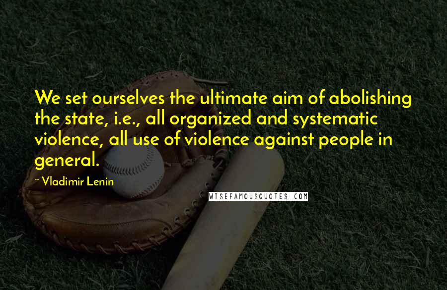 Vladimir Lenin Quotes: We set ourselves the ultimate aim of abolishing the state, i.e., all organized and systematic violence, all use of violence against people in general.