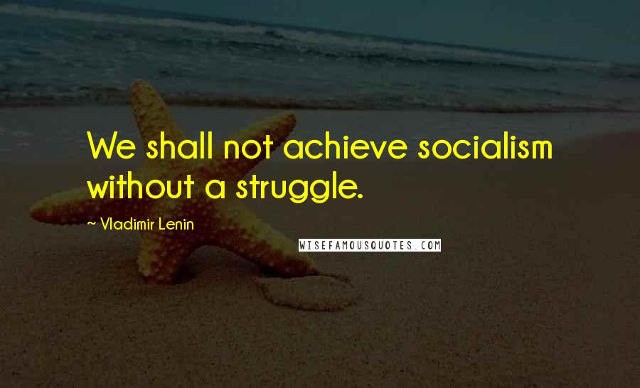 Vladimir Lenin Quotes: We shall not achieve socialism without a struggle.