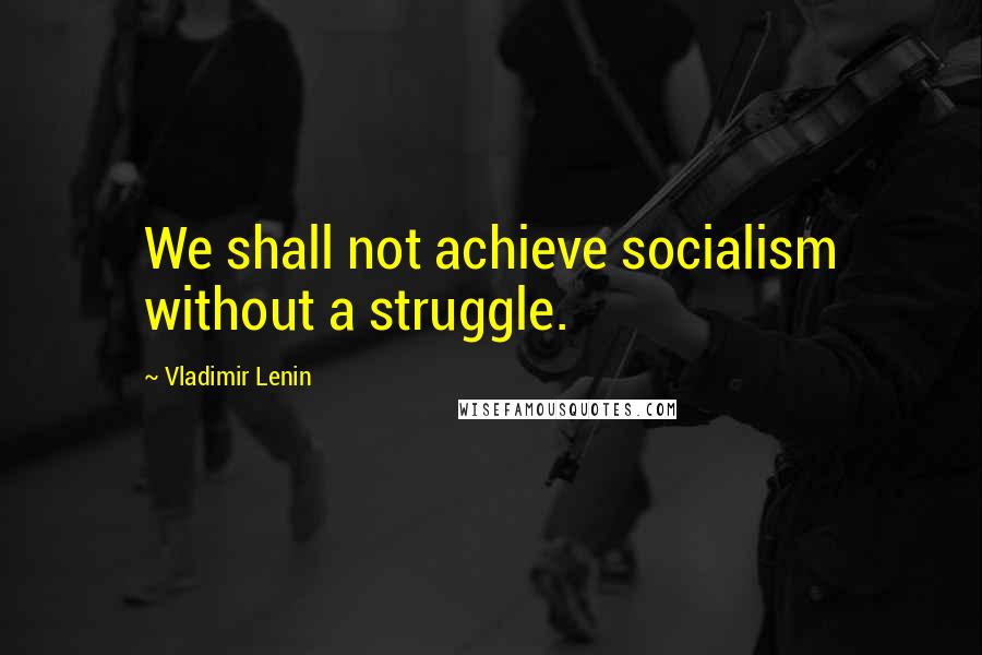 Vladimir Lenin Quotes: We shall not achieve socialism without a struggle.