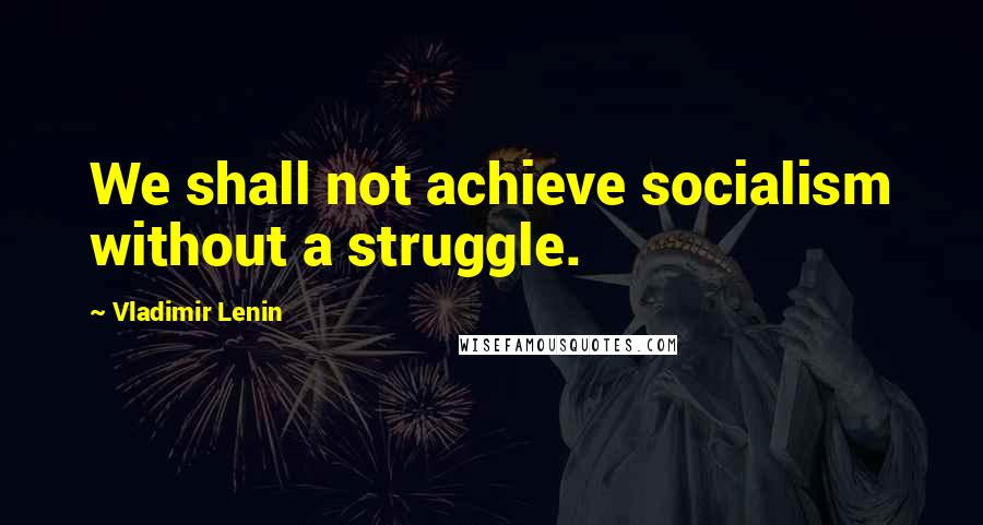 Vladimir Lenin Quotes: We shall not achieve socialism without a struggle.