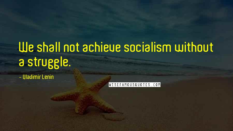 Vladimir Lenin Quotes: We shall not achieve socialism without a struggle.