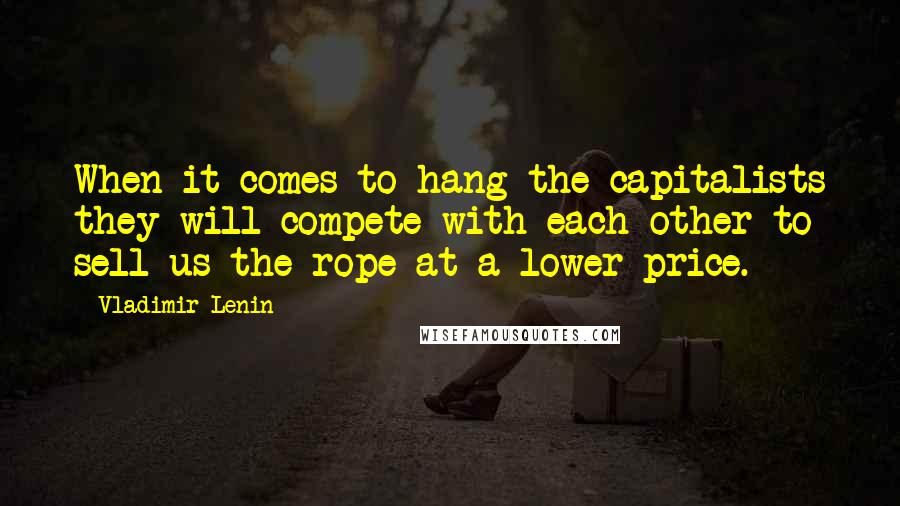 Vladimir Lenin Quotes: When it comes to hang the capitalists they will compete with each other to sell us the rope at a lower price.