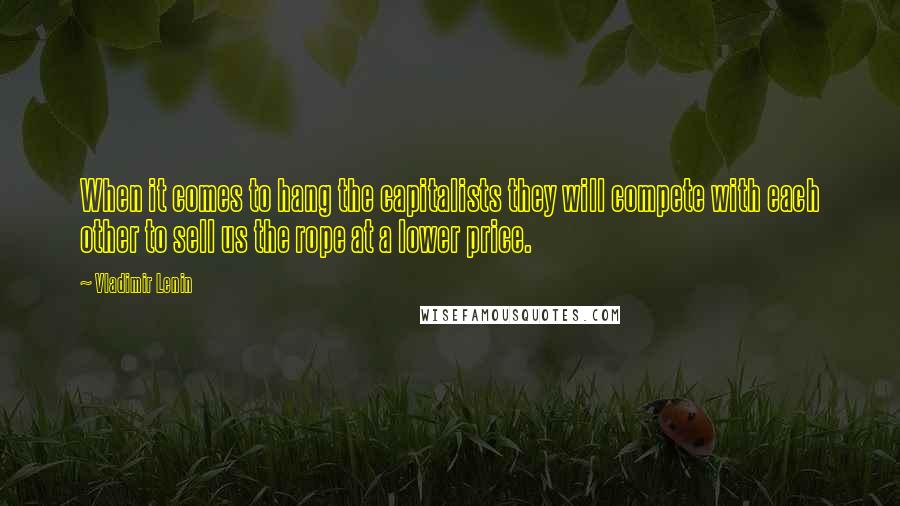 Vladimir Lenin Quotes: When it comes to hang the capitalists they will compete with each other to sell us the rope at a lower price.