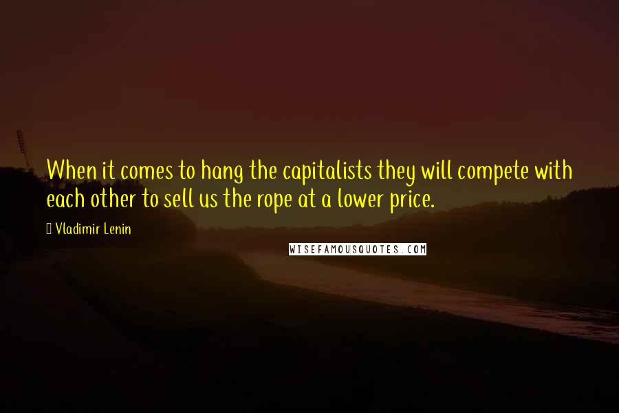 Vladimir Lenin Quotes: When it comes to hang the capitalists they will compete with each other to sell us the rope at a lower price.