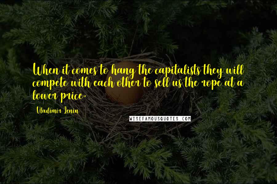 Vladimir Lenin Quotes: When it comes to hang the capitalists they will compete with each other to sell us the rope at a lower price.