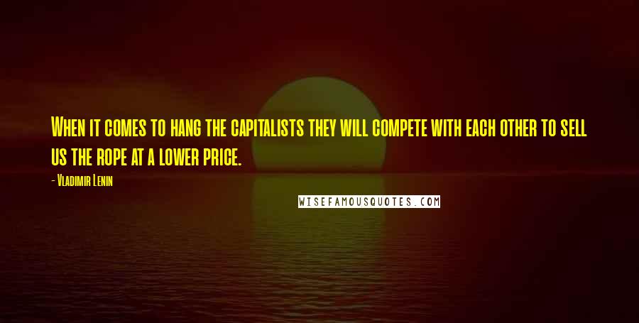 Vladimir Lenin Quotes: When it comes to hang the capitalists they will compete with each other to sell us the rope at a lower price.