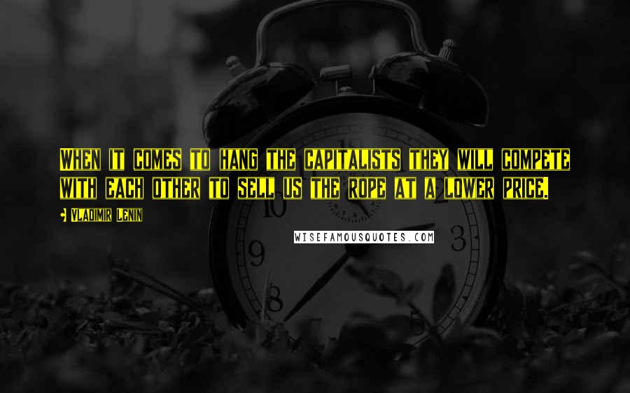 Vladimir Lenin Quotes: When it comes to hang the capitalists they will compete with each other to sell us the rope at a lower price.