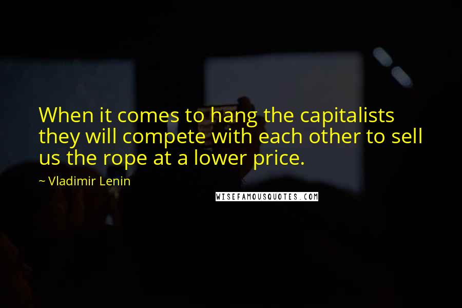 Vladimir Lenin Quotes: When it comes to hang the capitalists they will compete with each other to sell us the rope at a lower price.