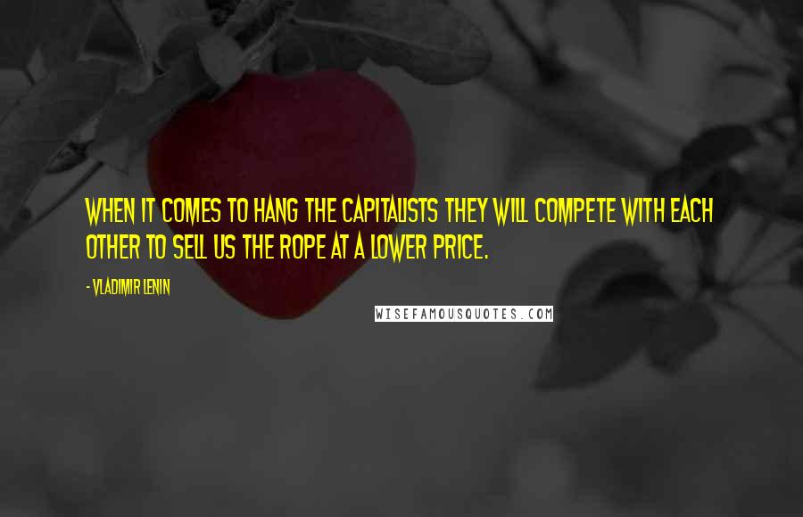 Vladimir Lenin Quotes: When it comes to hang the capitalists they will compete with each other to sell us the rope at a lower price.