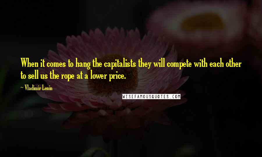 Vladimir Lenin Quotes: When it comes to hang the capitalists they will compete with each other to sell us the rope at a lower price.