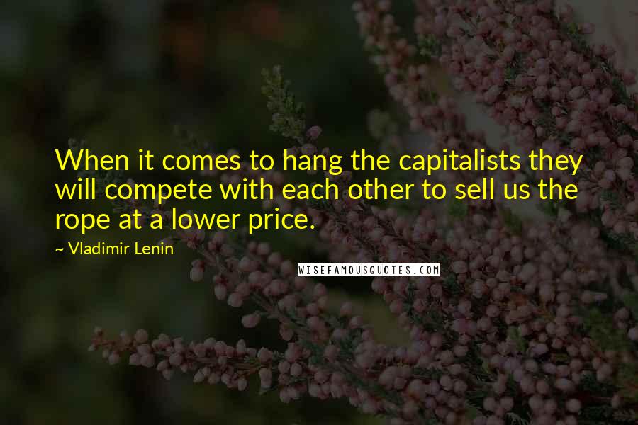 Vladimir Lenin Quotes: When it comes to hang the capitalists they will compete with each other to sell us the rope at a lower price.