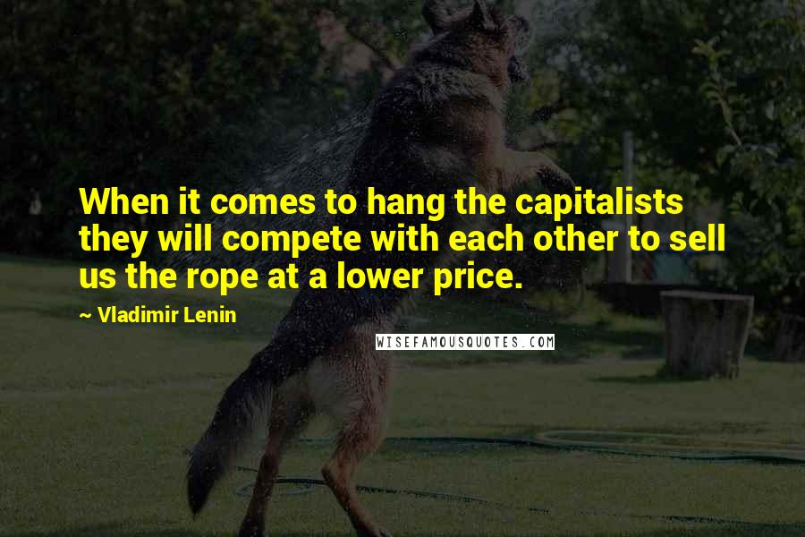 Vladimir Lenin Quotes: When it comes to hang the capitalists they will compete with each other to sell us the rope at a lower price.